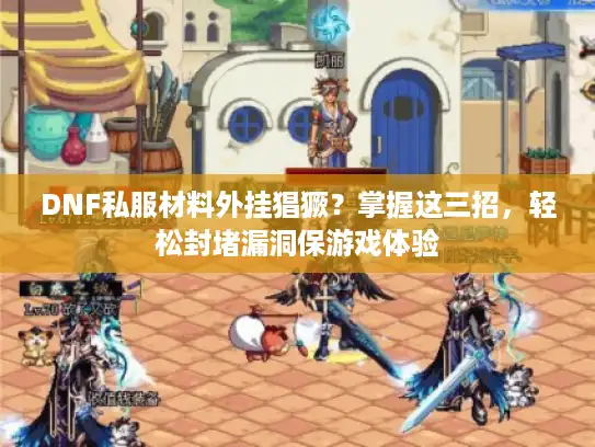DNF私服材料外挂猖獗?掌握这三招,轻松封堵漏洞保游戏体验 DNF私服材料外挂猖獗?掌握这三招,轻松封堵漏洞保游戏体验