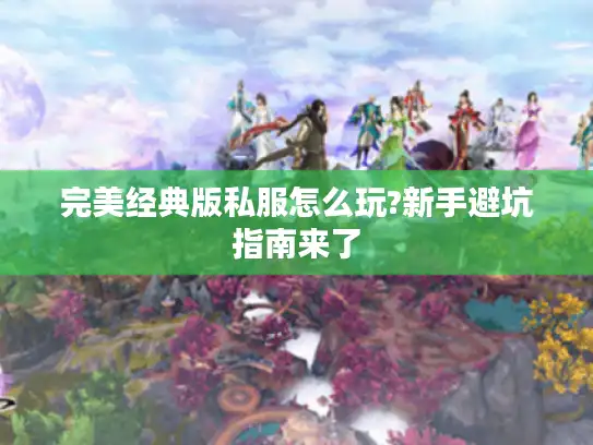 完美经典版私服怎么玩?新手避坑指南来了