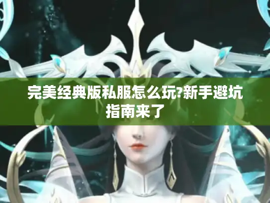 完美经典版私服怎么玩?新手避坑指南来了