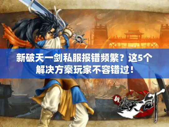 新破天一剑私服报错频繁？这5个解决方案玩家不容错过！