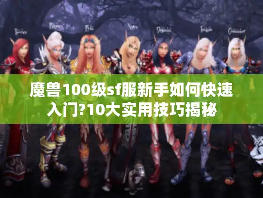 魔兽100级sf服新手如何快速入门?10大实用技巧揭秘