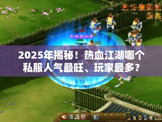 2025年揭秘!热血江湖哪个私服人气最旺、玩家最多? 2025年揭秘!热血江湖哪个私服人气最旺、玩家最多?