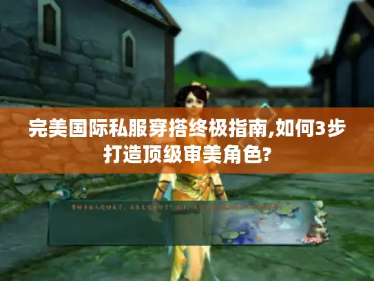 完美国际私服穿搭终极指南,如何3步打造顶级审美角色?