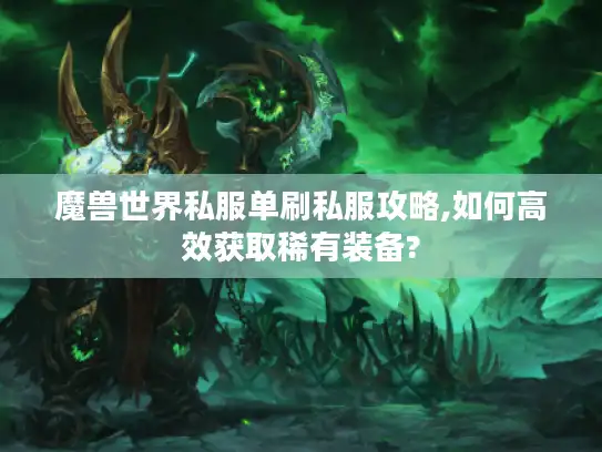 魔兽世界私服单刷私服攻略,如何高效获取稀有装备?