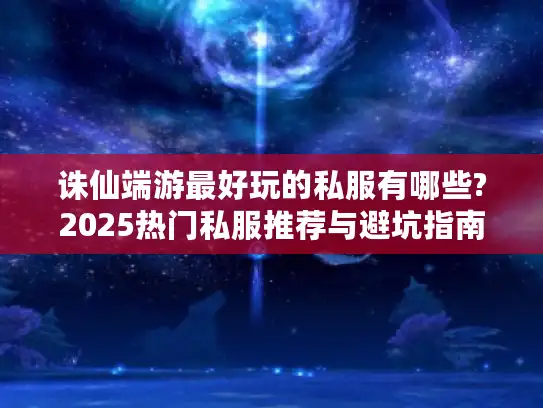 诛仙端游最好玩的私服有哪些?2025热门私服推荐与避坑指南