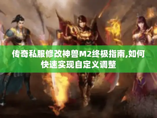传奇私服修改神兽M2终极指南,如何快速实现自定义调整 传奇私服修改神兽M2终极指南,如何快速实现自定义调整
