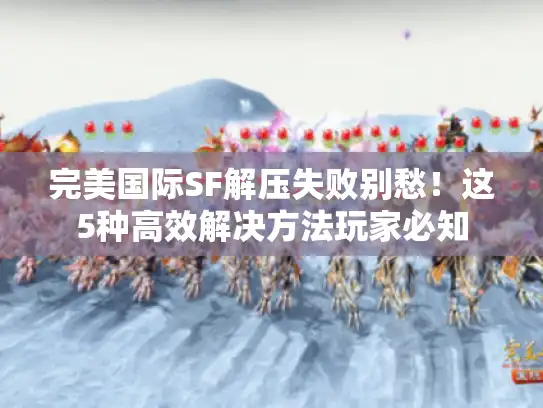 完美国际SF解压失败别愁！这5种高效解决方法玩家必知