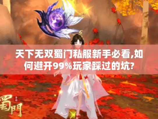 天下无双蜀门私服新手必看,如何避开99%玩家踩过的坑? 天下无双蜀门私服新手必看,如何避开99%玩家踩过的坑?