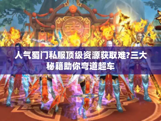 人气蜀门私服顶级资源获取难?三大秘籍助你弯道超车