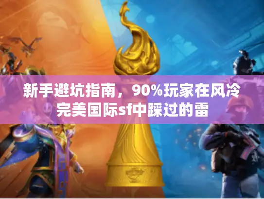 新手避坑指南,90%玩家在风冷完美国际sf中踩过的雷 新手避坑指南,90%玩家在风冷完美国际sf中踩过的雷