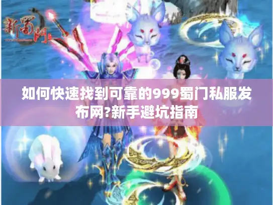 如何快速找到可靠的999蜀门私服发布网?新手避坑指南
