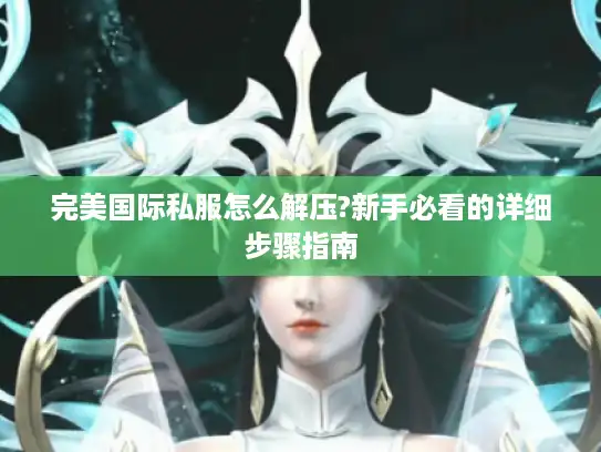完美国际私服怎么解压?新手必看的详细步骤指南