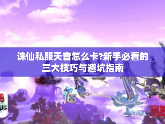 诛仙私服天音怎么卡?新手必看的三大技巧与避坑指南 诛仙私服天音怎么卡?新手必看的三大技巧与避坑指南