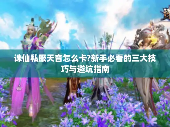 诛仙私服天音怎么卡?新手必看的三大技巧与避坑指南 诛仙私服天音怎么卡?新手必看的三大技巧与避坑指南