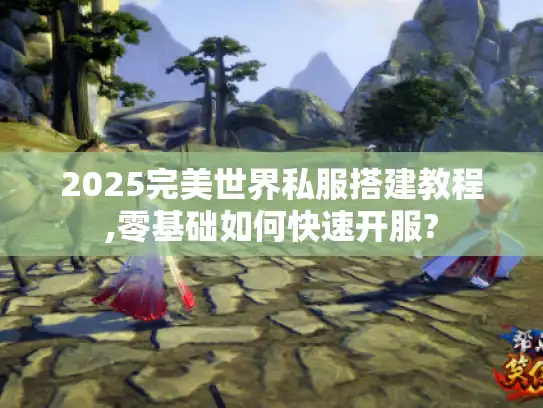 2025完美世界私服搭建教程,零基础如何快速开服?