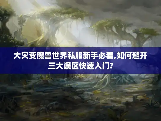 大灾变魔兽世界私服新手必看,如何避开三大误区快速入门?