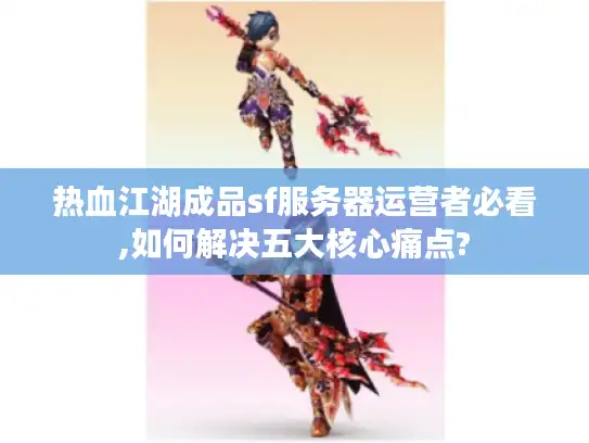 热血江湖成品sf服务器运营者必看,如何解决五大核心痛点?