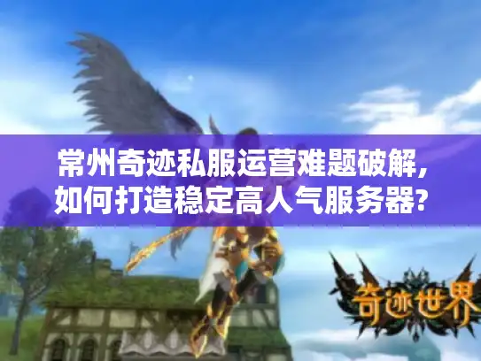 常州奇迹私服运营难题破解,如何打造稳定高人气服务器?