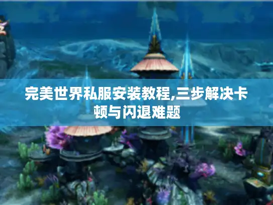 完美世界私服安装教程,三步解决卡顿与闪退难题 完美世界私服安装教程,三步解决卡顿与闪退难题