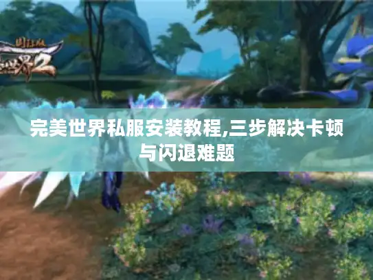 完美世界私服安装教程,三步解决卡顿与闪退难题 完美世界私服安装教程,三步解决卡顿与闪退难题