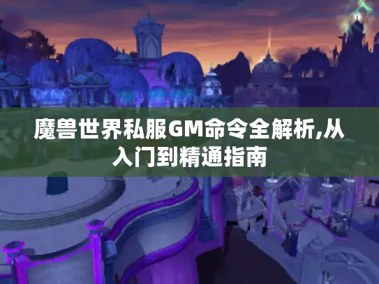 魔兽世界私服GM命令全解析,从入门到精通指南