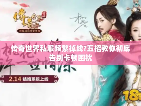 传奇世界私服频繁掉线?五招教你彻底告别卡顿困扰