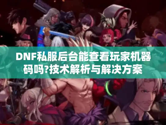 DNF私服后台能查看玩家机器码吗?技术解析与解决方案
