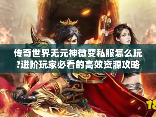 传奇世界无元神微变私服怎么玩?进阶玩家必看的高效资源攻略 传奇世界无元神微变私服怎么玩?进阶玩家必看的高效资源攻略