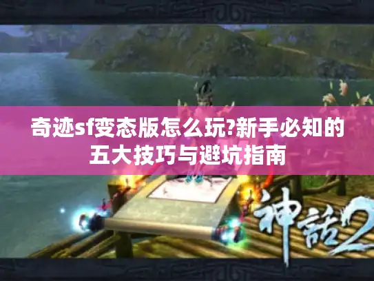 奇迹sf变态版怎么玩?新手必知的五大技巧与避坑指南