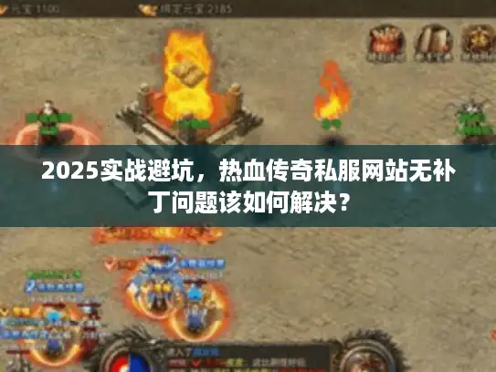 2025实战避坑,热血传奇私服网站无补丁问题该如何解决? 2025实战避坑,热血传奇私服网站无补丁问题该如何解决?