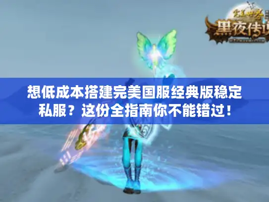 想低成本搭建完美国服经典版稳定私服？这份全指南你不能错过！