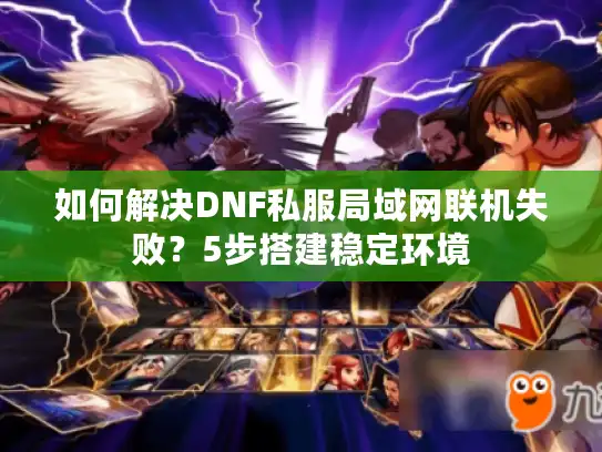 如何解决DNF私服局域网联机失败？5步搭建稳定环境