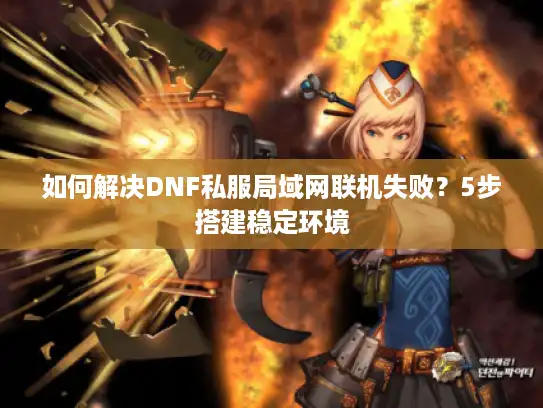 如何解决DNF私服局域网联机失败？5步搭建稳定环境