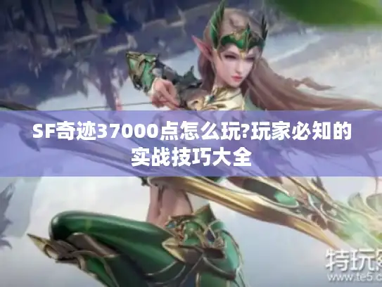 SF奇迹37000点怎么玩?玩家必知的实战技巧大全