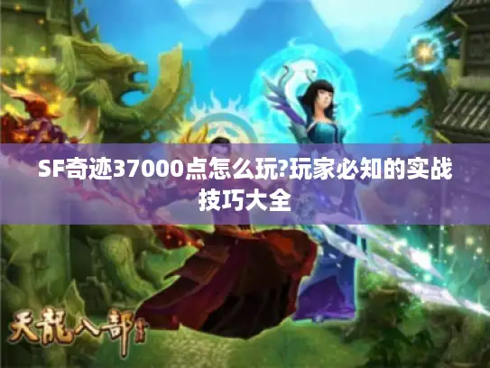 SF奇迹37000点怎么玩?玩家必知的实战技巧大全