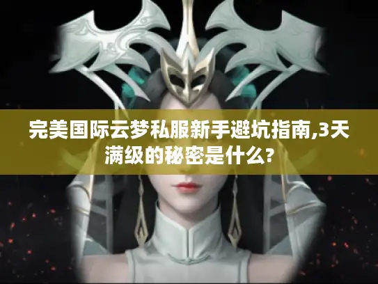完美国际云梦私服新手避坑指南,3天满级的秘密是什么?