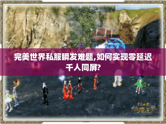 完美世界私服瞬发难题,如何实现零延迟千人同屏?