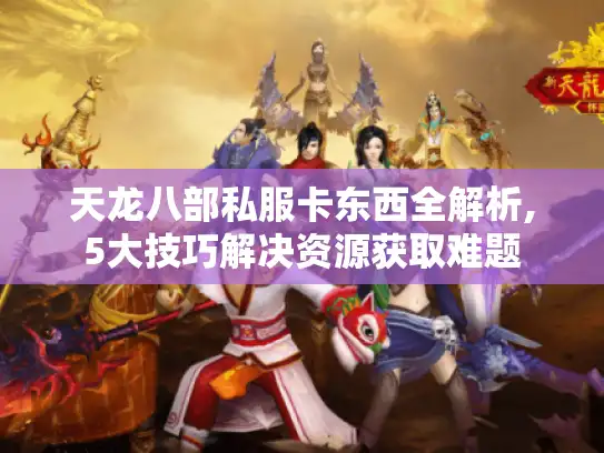 天龙八部私服卡东西全解析,5大技巧解决资源获取难题