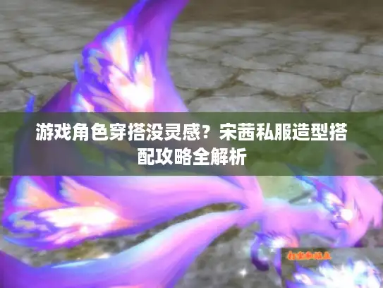 游戏角色穿搭没灵感?宋茜私服造型搭配攻略全解析 游戏角色穿搭没灵感?宋茜私服造型搭配攻略全解析