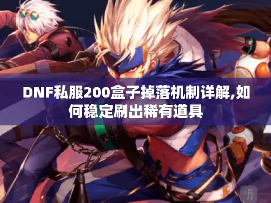 DNF私服200盒子掉落机制详解,如何稳定刷出稀有道具