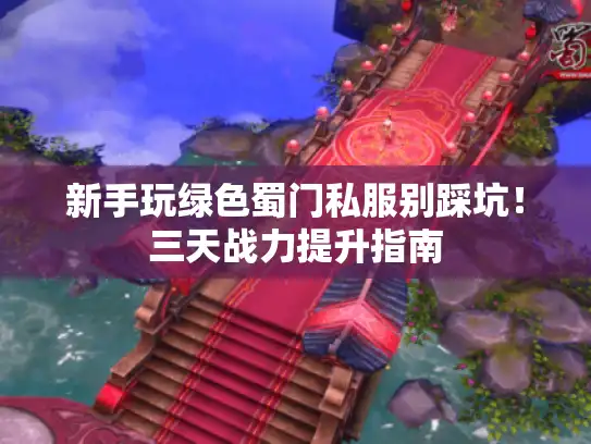新手玩绿色蜀门私服别踩坑!三天战力提升指南 新手玩绿色蜀门私服别踩坑!三天战力提升指南