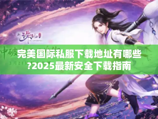 完美国际私服下载地址有哪些?2025最新安全下载指南