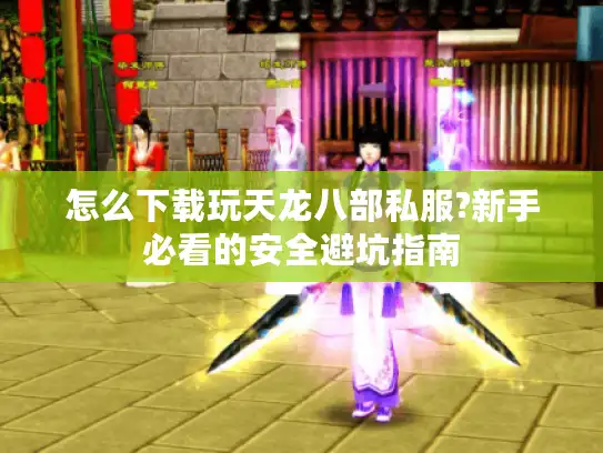 怎么下载玩天龙八部私服?新手必看的安全避坑指南