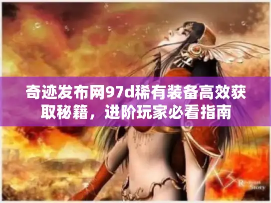 奇迹发布网97d稀有装备高效获取秘籍，进阶玩家必看指南