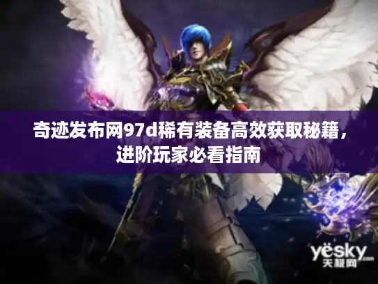 奇迹发布网97d稀有装备高效获取秘籍，进阶玩家必看指南