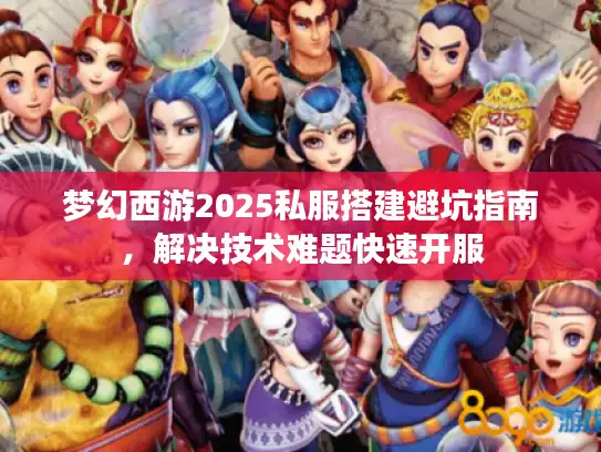 梦幻西游2025私服搭建避坑指南，解决技术难题快速开服