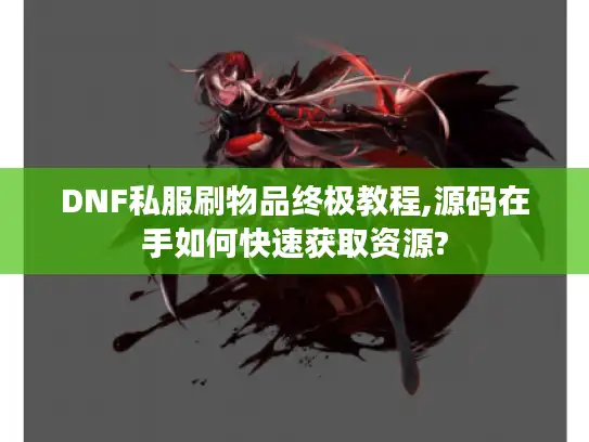 DNF私服刷物品终极教程,源码在手如何快速获取资源?