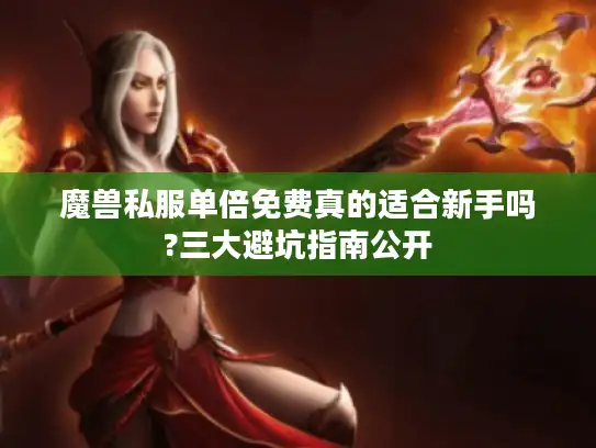 魔兽私服单倍免费真的适合新手吗?三大避坑指南公开