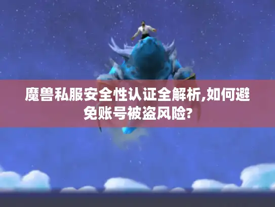 魔兽私服安全性认证全解析,如何避免账号被盗风险?