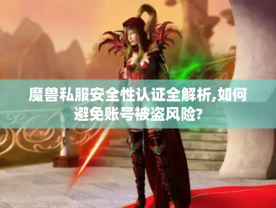 魔兽私服安全性认证全解析,如何避免账号被盗风险?